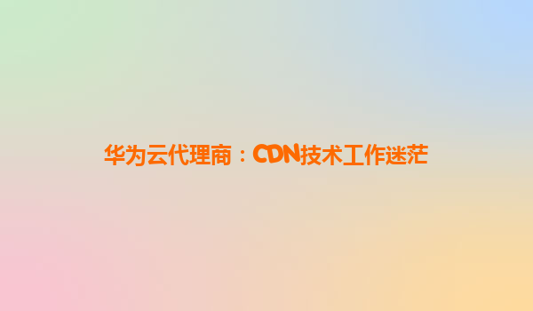 华为云代理商：CDN技术工作迷茫