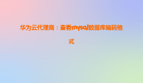 华为云代理商：查看mysql数据库编码格式