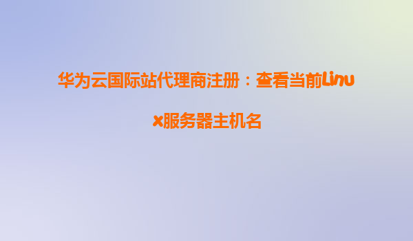 华为云国际站代理商注册：查看当前Linux服务器主机名
