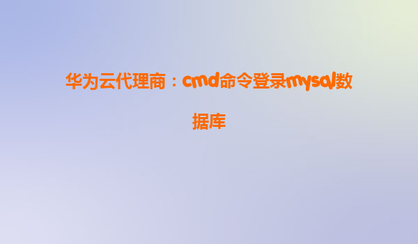 华为云代理商：cmd命令登录mysql数据库