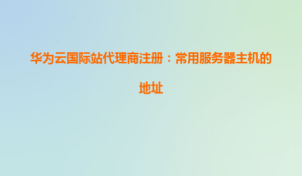 华为云国际站代理商注册：常用服务器主机的地址