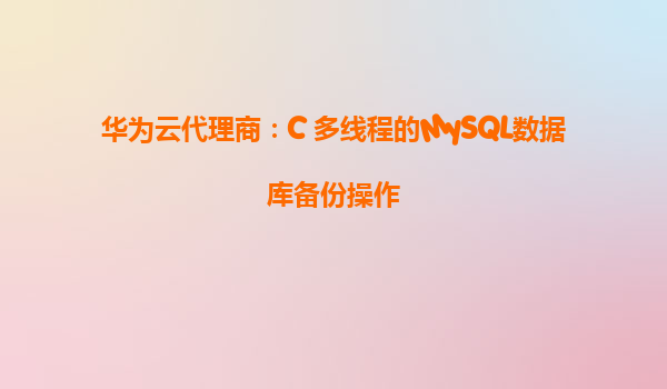 华为云代理商：C 多线程的MySQL数据库备份操作