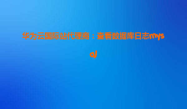 华为云国际站代理商：查看数据库日志mysql