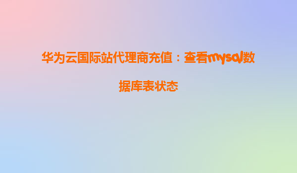 华为云国际站代理商充值：查看mysql数据库表状态