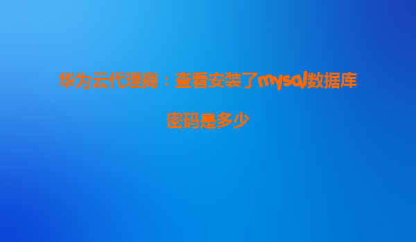华为云代理商：查看安装了mysql数据库密码是多少
