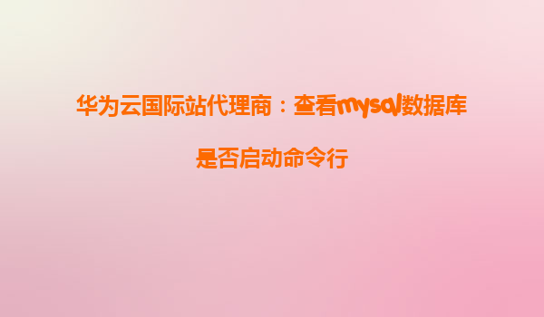 华为云国际站代理商：查看mysql数据库是否启动命令行
