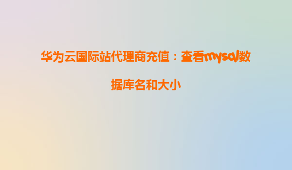 华为云国际站代理商充值：查看mysql数据库名和大小