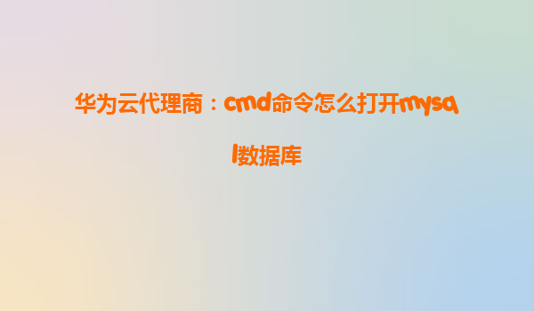 华为云代理商：cmd命令怎么打开mysql数据库