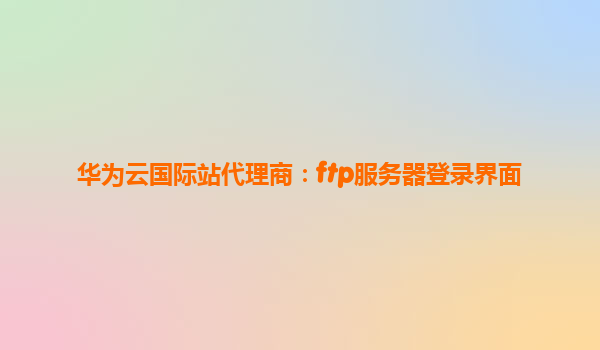 华为云国际站代理商：ftp服务器登录界面