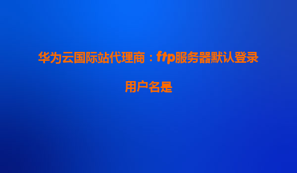 华为云国际站代理商：ftp服务器默认登录用户名是