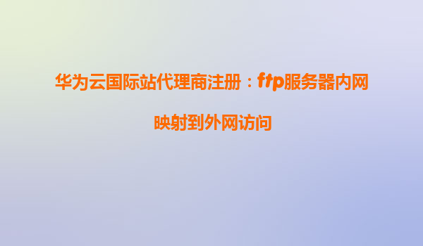 华为云国际站代理商注册：ftp服务器内网映射到外网访问