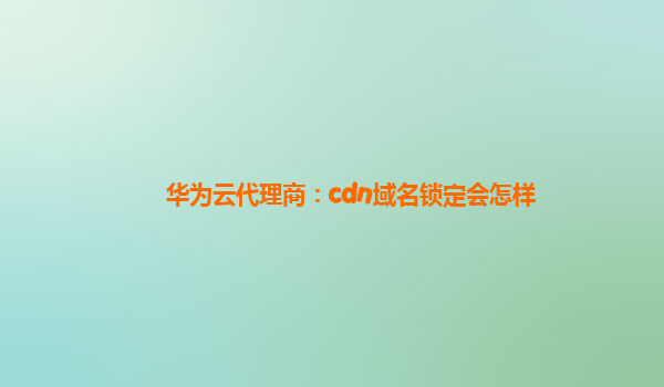 华为云代理商：cdn域名锁定会怎样