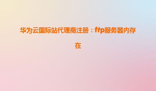 华为云国际站代理商注册：ftp服务器内存在