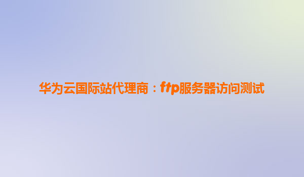 华为云国际站代理商：ftp服务器访问测试