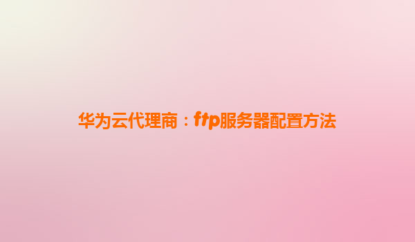 华为云代理商：ftp服务器配置方法