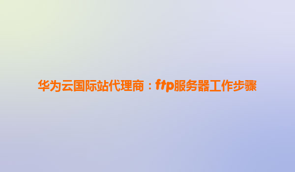 华为云国际站代理商：ftp服务器工作步骤