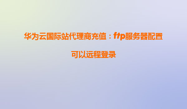 华为云国际站代理商充值：ftp服务器配置可以远程登录