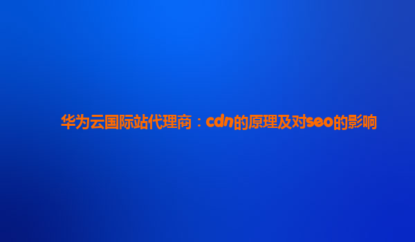 华为云国际站代理商：cdn的原理及对seo的影响