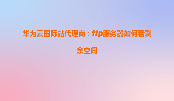 华为云国际站代理商：ftp服务器如何看剩余空间