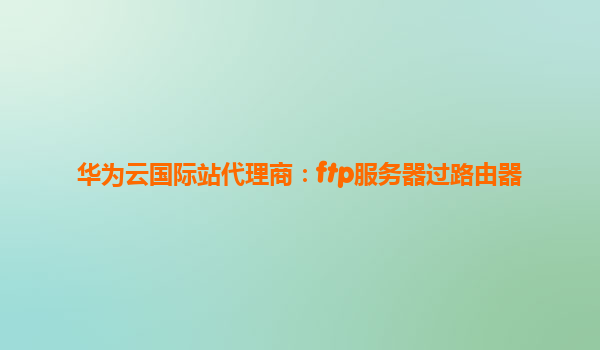 华为云国际站代理商：ftp服务器过路由器