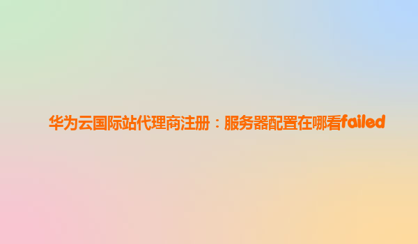 华为云国际站代理商注册：服务器配置在哪看failed