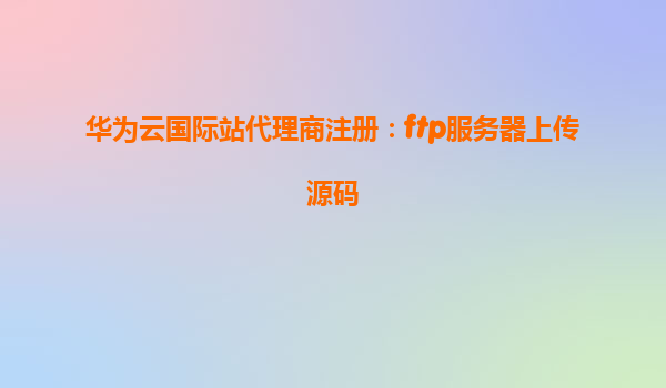 华为云国际站代理商注册：ftp服务器上传源码