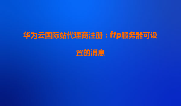华为云国际站代理商注册：ftp服务器可设置的消息
