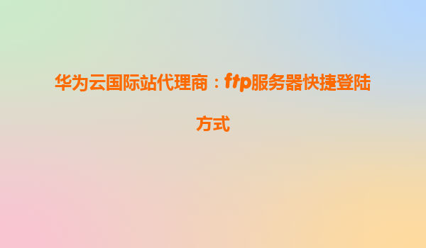 华为云国际站代理商：ftp服务器快捷登陆方式