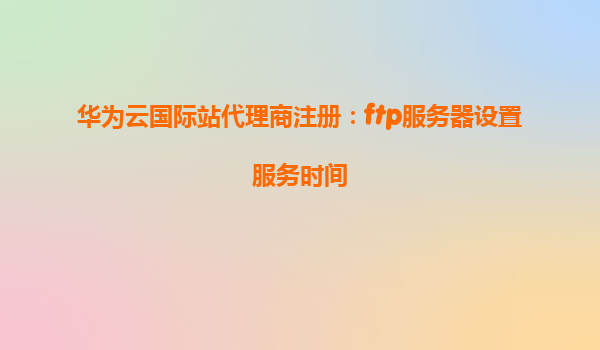 华为云国际站代理商注册：ftp服务器设置服务时间