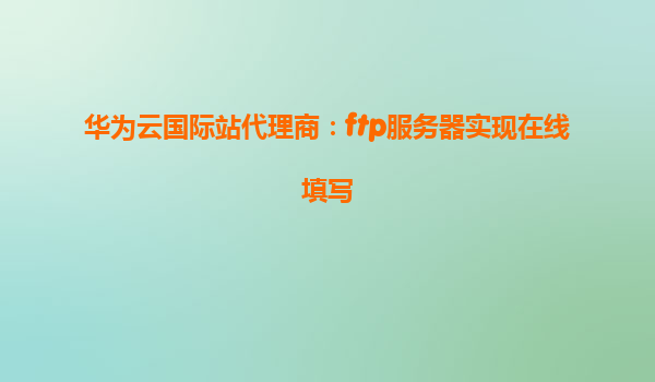 华为云国际站代理商：ftp服务器实现在线填写