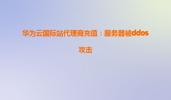 华为云国际站代理商充值：服务器被ddos攻击