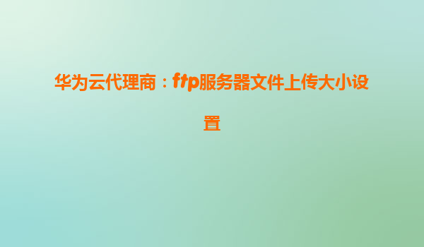 华为云代理商：ftp服务器文件上传大小设置