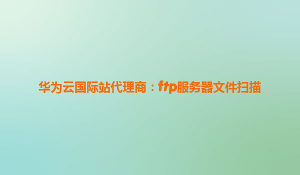 华为云国际站代理商：ftp服务器文件扫描
