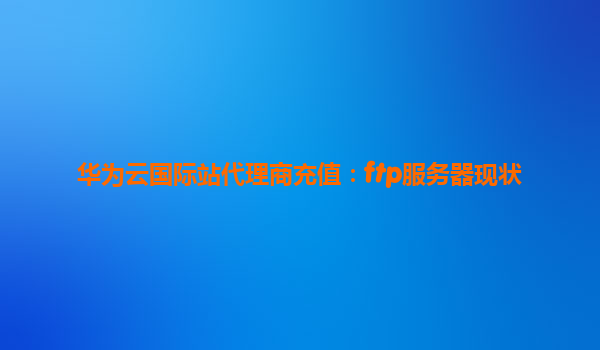 华为云国际站代理商充值：ftp服务器现状