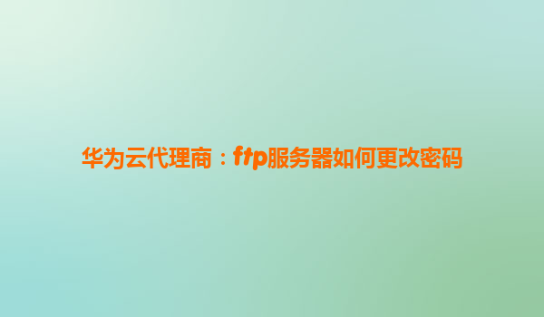 华为云代理商：ftp服务器如何更改密码
