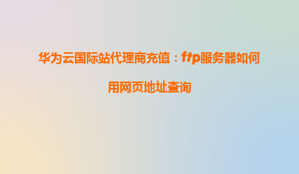 华为云国际站代理商充值：ftp服务器如何用网页地址查询