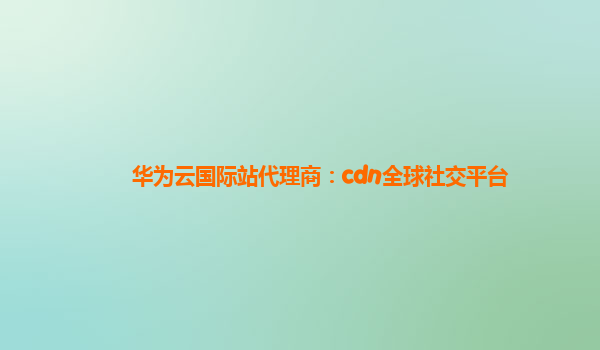 华为云国际站代理商：cdn全球社交平台