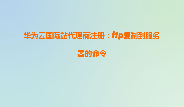 华为云国际站代理商注册：ftp复制到服务器的命令