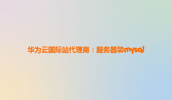 华为云国际站代理商：服务器装mysql