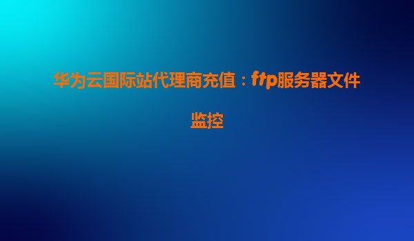 华为云国际站代理商充值：ftp服务器文件监控
