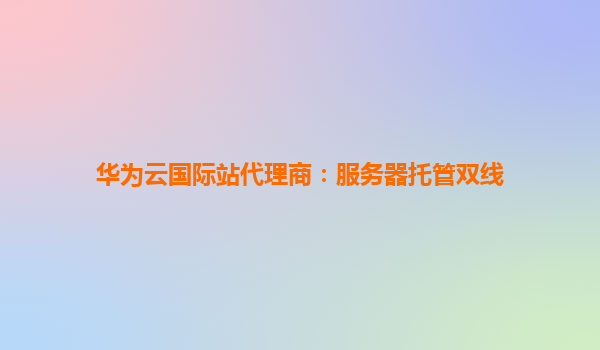 华为云国际站代理商：服务器托管双线