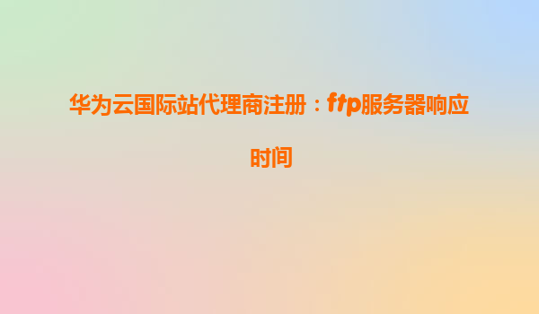 华为云国际站代理商注册：ftp服务器响应时间