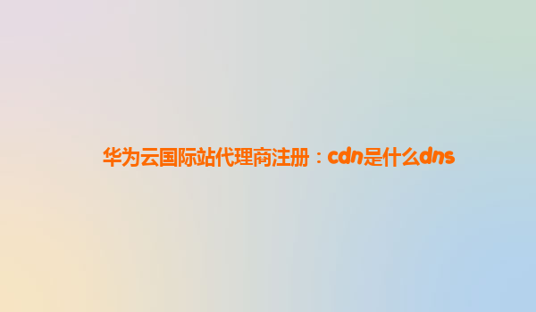 华为云国际站代理商注册：cdn是什么dns