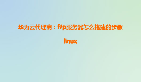 华为云代理商：ftp服务器怎么搭建的步骤linux