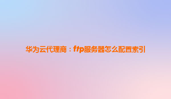 华为云代理商：ftp服务器怎么配置索引