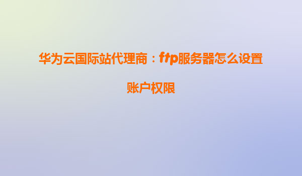 华为云国际站代理商：ftp服务器怎么设置账户权限