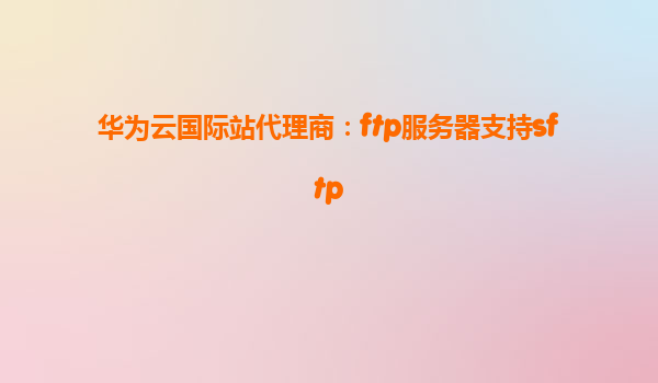 华为云国际站代理商：ftp服务器支持sftp