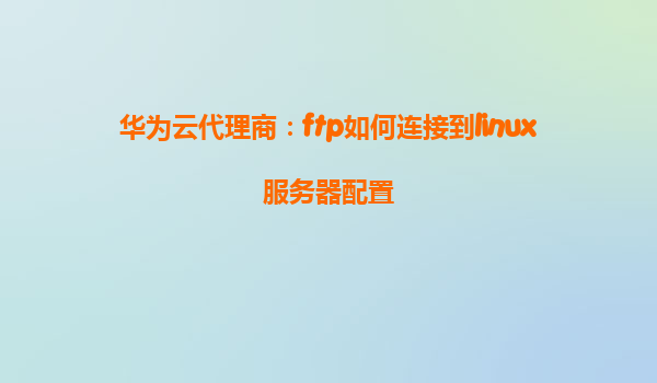 华为云代理商：ftp如何连接到linux服务器配置