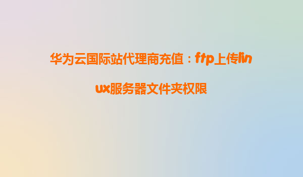 华为云国际站代理商充值：ftp上传linux服务器文件夹权限