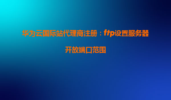 华为云国际站代理商注册：ftp设置服务器开放端口范围